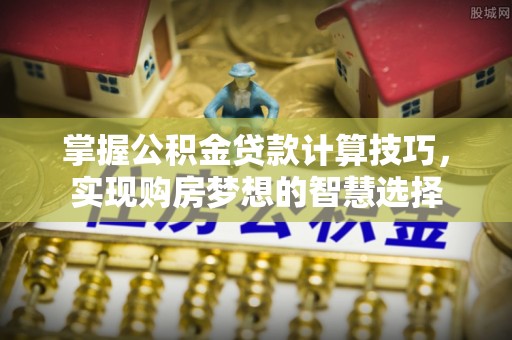 福清掌握公积金贷款计算技巧，实现购房梦想的智慧选择