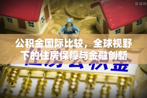 福清公积金国际比较，全球视野下的住房保障与金融创新