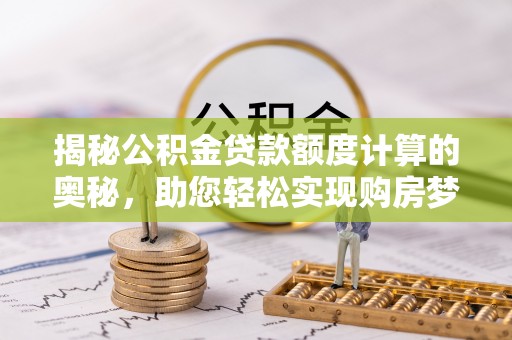 福清揭秘公积金贷款额度计算的奥秘，助您轻松实现购房梦想