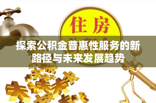 福清探索公积金普惠性服务的新路径与未来发展趋势