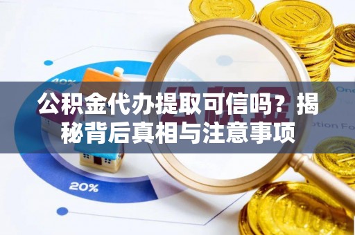 福清公积金代办提取可信吗？揭秘背后真相与注意事项