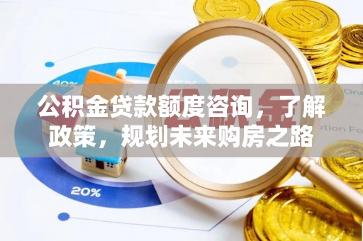 福清公积金贷款额度咨询，了解政策，规划未来购房之路
