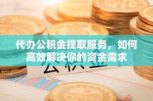 福清代办公积金提取服务，如何高效解决你的资金需求