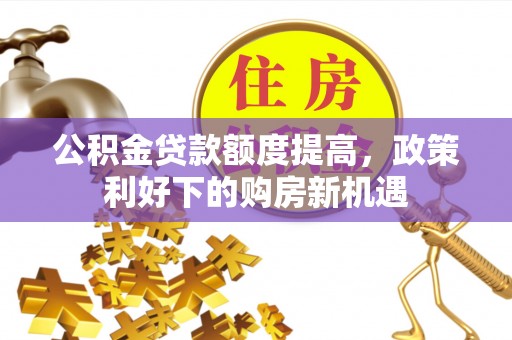 福清公积金贷款额度提高，政策利好下的购房新机遇
