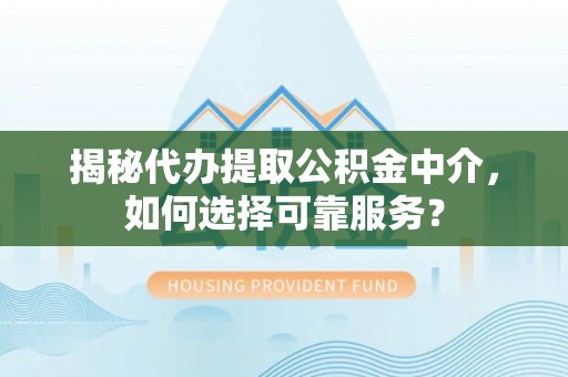 福清揭秘代办提取公积金中介，如何选择可靠服务？
