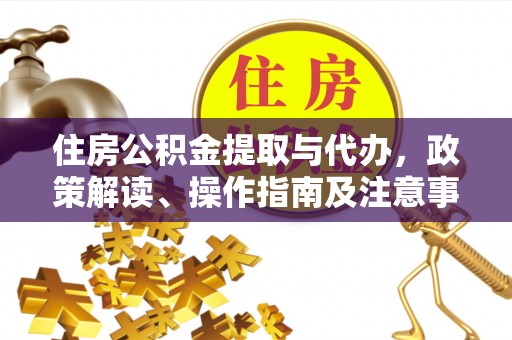 福清住房公积金提取与代办，政策解读、操作指南及注意事项