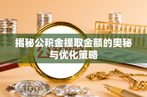 福清揭秘公积金提取金额的奥秘与优化策略