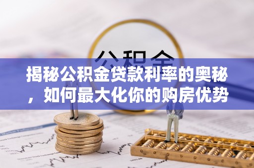 福清揭秘公积金贷款利率的奥秘，如何最大化你的购房优势