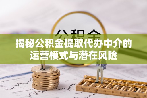 福清揭秘公积金提取代办中介的运营模式与潜在风险