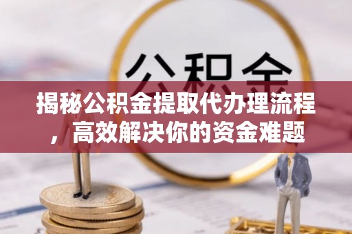 福清揭秘公积金提取代办理流程，高效解决你的资金难题