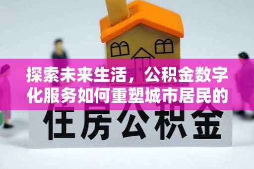 福清探索未来生活，公积金数字化服务如何重塑城市居民的便利体验