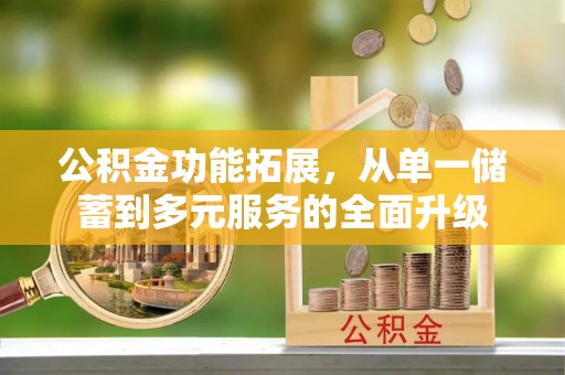 福清公积金功能拓展，从单一储蓄到多元服务的全面升级