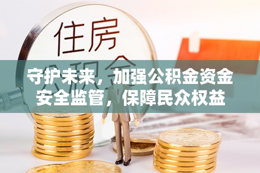 福清守护未来，加强公积金资金安全监管，保障民众权益