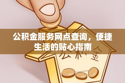 福清公积金服务网点查询，便捷生活的贴心指南