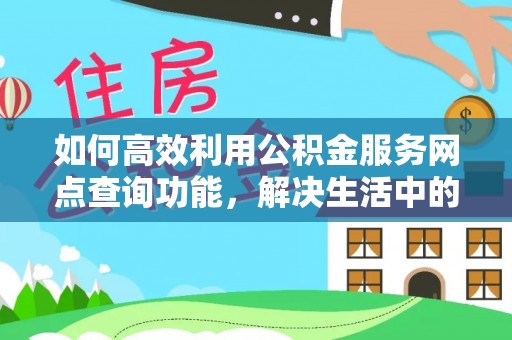 福清如何高效利用公积金服务网点查询功能，解决生活中的资金难题