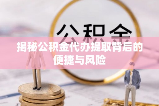 福清揭秘公积金代办提取背后的便捷与风险