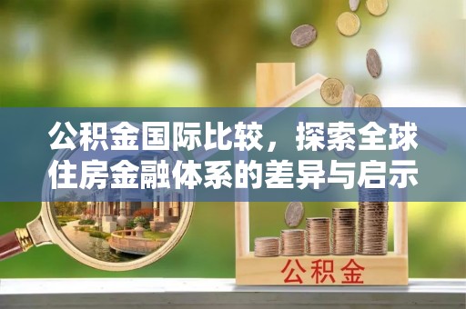 福清公积金国际比较，探索全球住房金融体系的差异与启示