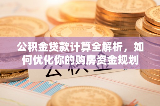 福清公积金贷款计算全解析，如何优化你的购房资金规划