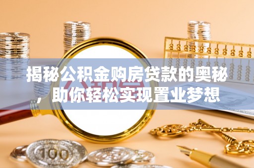 福清揭秘公积金购房贷款的奥秘，助你轻松实现置业梦想