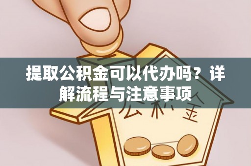 福清提取公积金可以代办吗？详解流程与注意事项