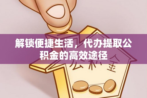 福清解锁便捷生活，代办提取公积金的高效途径