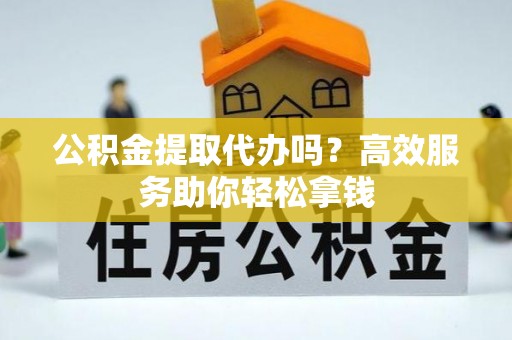 福清公积金提取代办吗？高效服务助你轻松拿钱