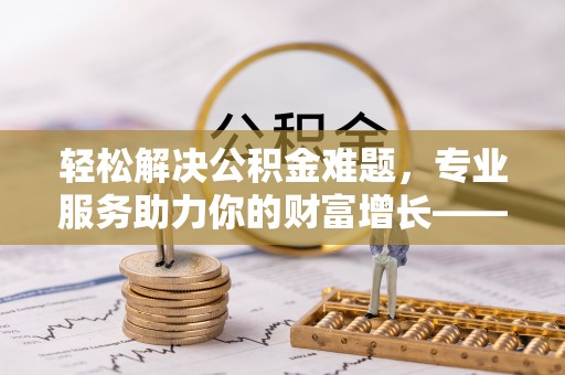 福清轻松解决公积金难题，专业服务助力你的财富增长——代办公积金提取