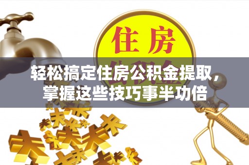 福清轻松搞定住房公积金提取，掌握这些技巧事半功倍