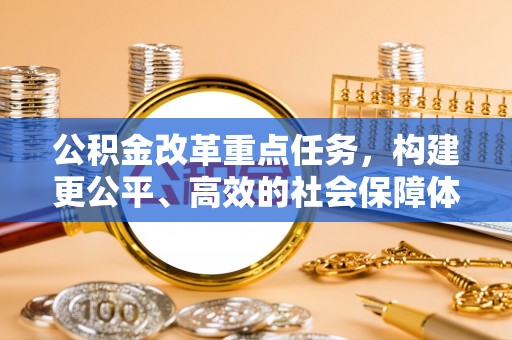 福清公积金改革重点任务，构建更公平、高效的社会保障体系