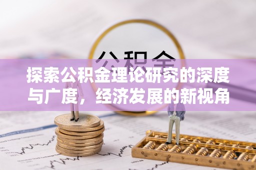 福清探索公积金理论研究的深度与广度，经济发展的新视角