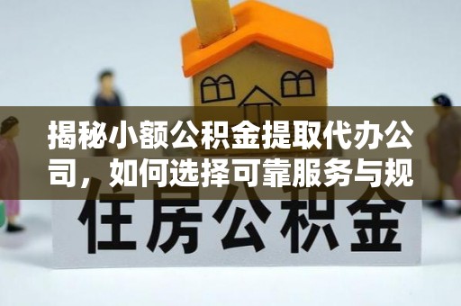 福清揭秘小额公积金提取代办公司，如何选择可靠服务与规避风险