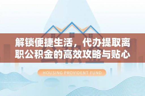 福清解锁便捷生活，代办提取离职公积金的高效攻略与贴心建议