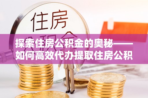 福清探索住房公积金的奥秘——如何高效代办提取住房公积金
