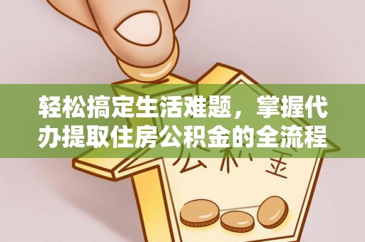 福清轻松搞定生活难题，掌握代办提取住房公积金的全流程