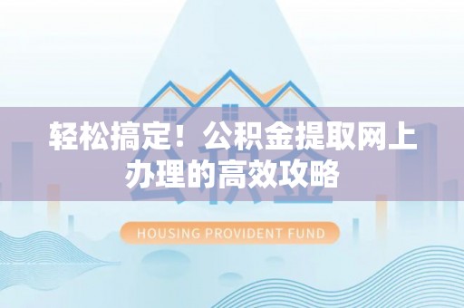 福清轻松搞定！公积金提取网上办理的高效攻略