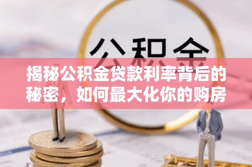 福清揭秘公积金贷款利率背后的秘密，如何最大化你的购房优势