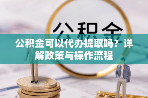 福清公积金可以代办提取吗？详解政策与操作流程