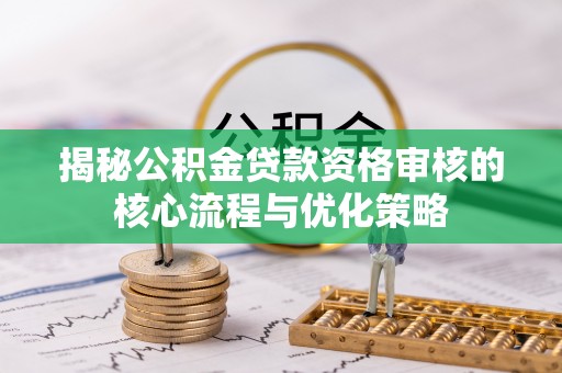 福清揭秘公积金贷款资格审核的核心流程与优化策略