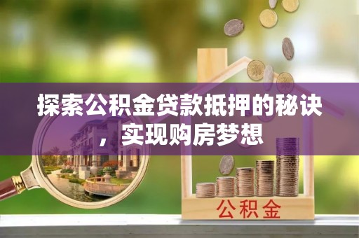 福清探索公积金贷款抵押的秘诀，实现购房梦想