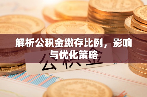 福清解析公积金缴存比例，影响与优化策略