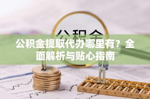 福清公积金提取代办哪里有？全面解析与贴心指南