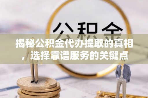 福清揭秘公积金代办提取的真相，选择靠谱服务的关键点