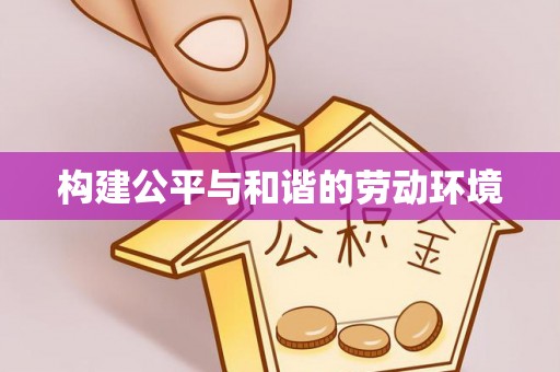 福清构建公平与和谐的劳动环境