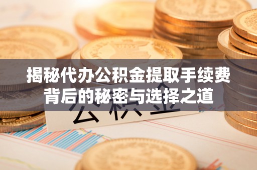 福清揭秘代办公积金提取手续费背后的秘密与选择之道