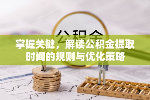 福清掌握关键，解读公积金提取时间的规则与优化策略