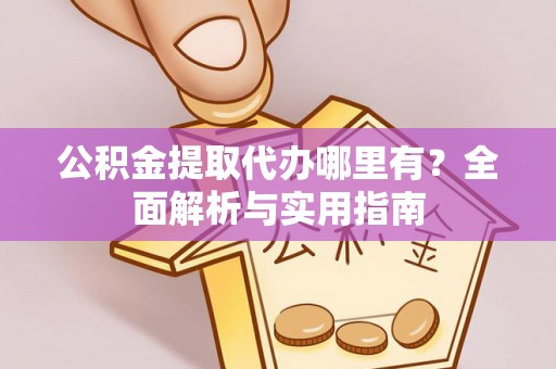 福清公积金提取代办哪里有？全面解析与实用指南