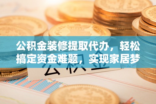福清公积金装修提取代办，轻松搞定资金难题，实现家居梦想
