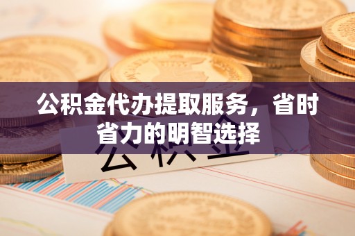 福清公积金代办提取服务，省时省力的明智选择