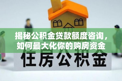 福清揭秘公积金贷款额度咨询，如何最大化你的购房资金
