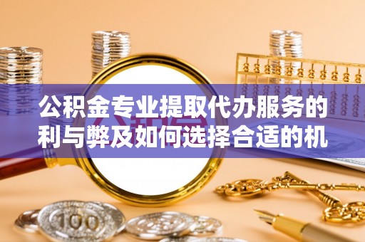 福清公积金专业提取代办服务的利与弊及如何选择合适的机构